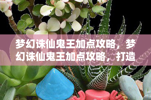 梦幻诛仙鬼王加点攻略，梦幻诛仙鬼王加点攻略，打造最强鬼王角色