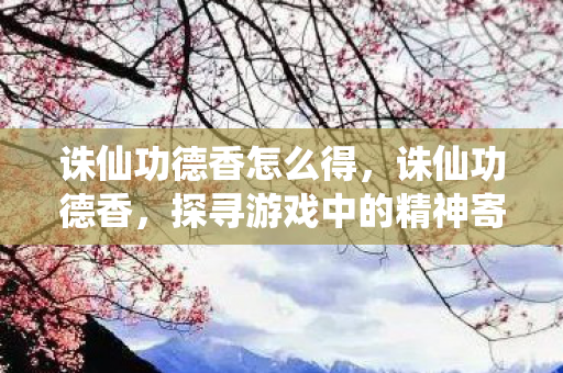 诛仙功德香怎么得，诛仙功德香，探寻游戏中的精神寄托与信仰