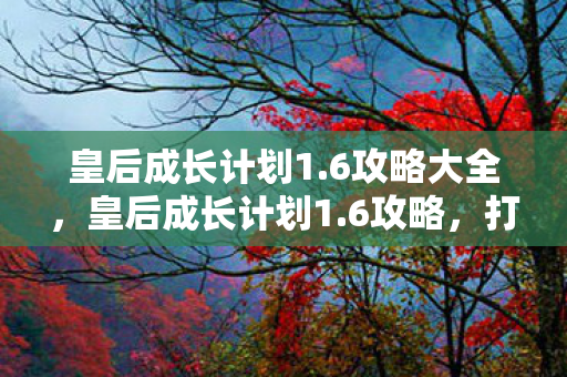 皇后成长计划1.6攻略大全,皇后成长计划1.6攻略,打造后宫之主的全面指南 皇后成长计划1.6攻略大全,皇后成长计划1.6攻略,打造后宫之主的全面指南