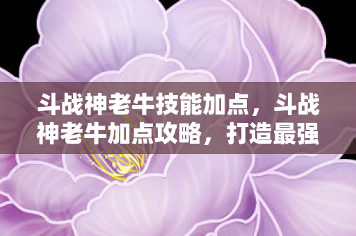 斗战神老牛技能加点,斗战神老牛加点攻略,打造最强战斗牛 斗战神老牛技能加点,斗战神老牛加点攻略,打造最强战斗牛