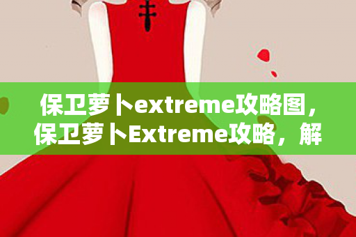 保卫萝卜extreme攻略图，保卫萝卜Extreme攻略，解锁隐藏关卡，打造最强防御线