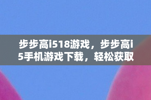 步步高i518游戏,步步高i5手机游戏下载,轻松获取丰富游戏资源 步步高i518游戏,步步高i5手机游戏下载,轻松获取丰富游戏资源