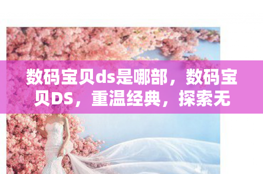数码宝贝ds是哪部,数码宝贝DS,重温经典,探索无限可能 数码宝贝ds是哪部,数码宝贝DS,重温经典,探索无限可能