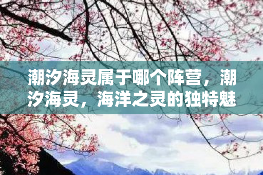 潮汐海灵属于哪个阵营，潮汐海灵，海洋之灵的独特魅力与玩法解析