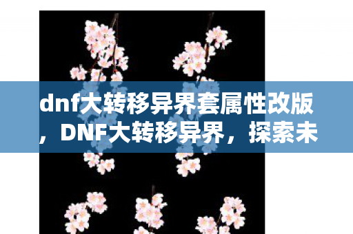 dnf大转移异界套属性改版,DNF大转移异界,探索未知世界的奇幻之旅 dnf大转移异界套属性改版,DNF大转移异界,探索未知世界的奇幻之旅