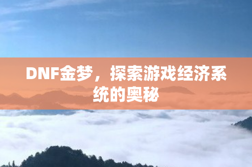 DNF金梦,探索游戏经济系统的奥秘 DNF金梦,探索游戏经济系统的奥秘