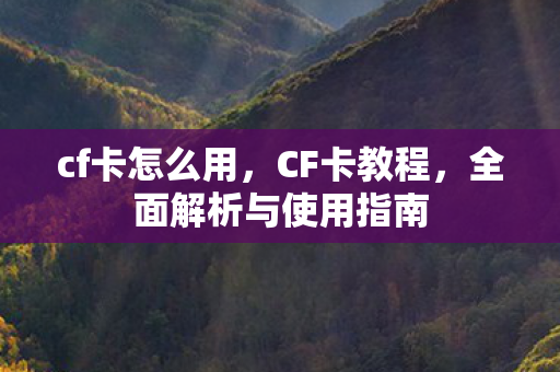 cf卡怎么用,CF卡教程,全面解析与使用指南 cf卡怎么用,CF卡教程,全面解析与使用指南