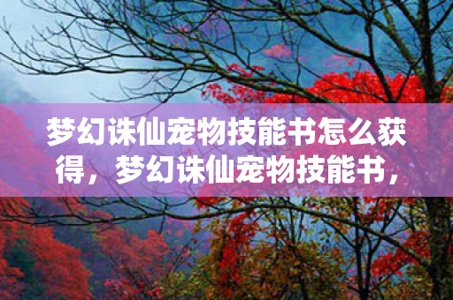 梦幻诛仙宠物技能书怎么获得,梦幻诛仙宠物技能书,打造你的专属战斗伙伴 梦幻诛仙宠物技能书怎么获得,梦幻诛仙宠物技能书,打造你的专属战斗伙伴