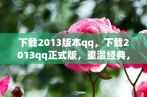 下载2013版本qq，下载2013qq正式版，重温经典，体验复古魅力