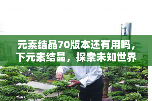 元素结晶70版本还有用吗,下元素结晶,探索未知世界的神秘钥匙 元素结晶70版本还有用吗,下元素结晶,探索未知世界的神秘钥匙