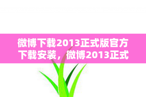 微博下载2013正式版官方下载安装,微博2013正式版官方下载,体验全新社交互动 微博下载2013正式版官方下载安装,微博2013正式版官方下载,体验全新社交互动