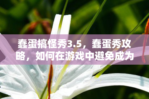 蠢蛋搞怪秀3.5，蠢蛋秀攻略，如何在游戏中避免成为萌新杀手