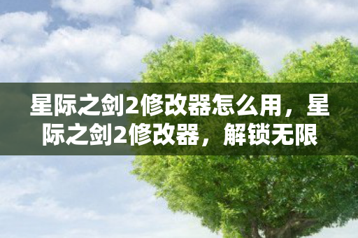 星际之剑2修改器怎么用,星际之剑2修改器,解锁无限可能的冒险之旅 星际之剑2修改器怎么用,星际之剑2修改器,解锁无限可能的冒险之旅