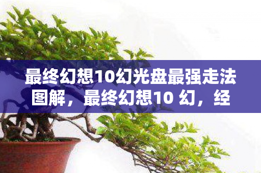 最终幻想10幻光盘最强走法图解,最终幻想10 幻,经典重燃,情怀与创新的交响曲 最终幻想10幻光盘最强走法图解,最终幻想10 幻,经典重燃,情怀与创新的交响曲