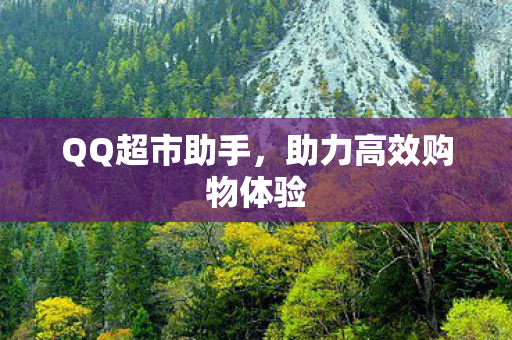 QQ超市助手,助力高效购物体验 QQ超市助手,助力高效购物体验