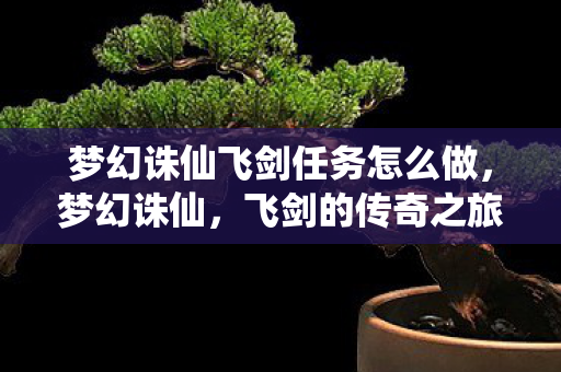 梦幻诛仙飞剑任务怎么做,梦幻诛仙,飞剑的传奇之旅 梦幻诛仙飞剑任务怎么做,梦幻诛仙,飞剑的传奇之旅