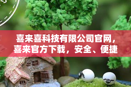 喜来喜科技有限公司官网,喜来官方下载,安全、便捷、高效的官方渠道体验 喜来喜科技有限公司官网,喜来官方下载,安全、便捷、高效的官方渠道体验