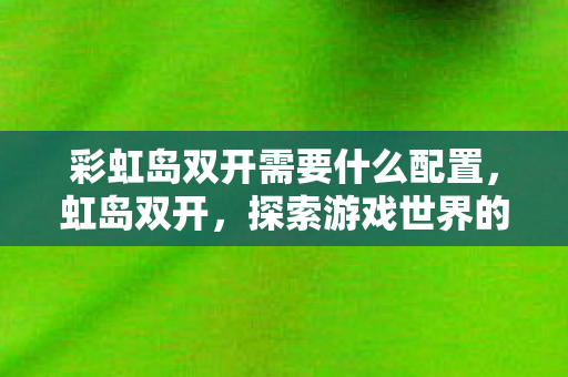 彩虹岛双开需要什么配置，虹岛双开，探索游戏世界的双重乐趣