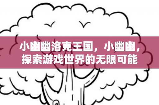 小幽幽洛克王国，小幽幽，探索游戏世界的无限可能