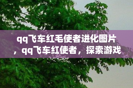qq飞车红毛使者进化图片,qq飞车红使者,探索游戏内的神秘角色与独特魅力 qq飞车红毛使者进化图片,qq飞车红使者,探索游戏内的神秘角色与独特魅力