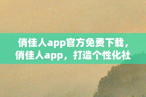 俏佳人app官方免费下载,俏佳人app,打造个性化社交新体验 俏佳人app官方免费下载,俏佳人app,打造个性化社交新体验