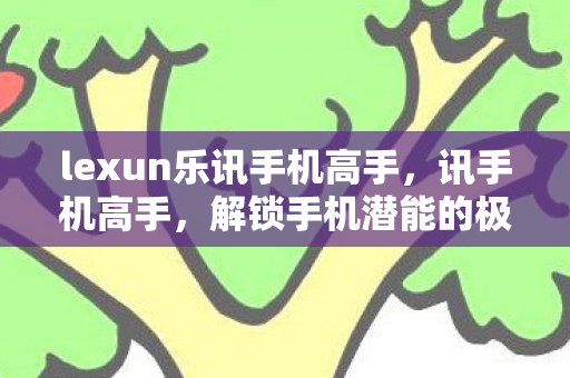 lexun乐讯手机高手,讯手机高手,解锁手机潜能的极致探索 lexun乐讯手机高手,讯手机高手,解锁手机潜能的极致探索
