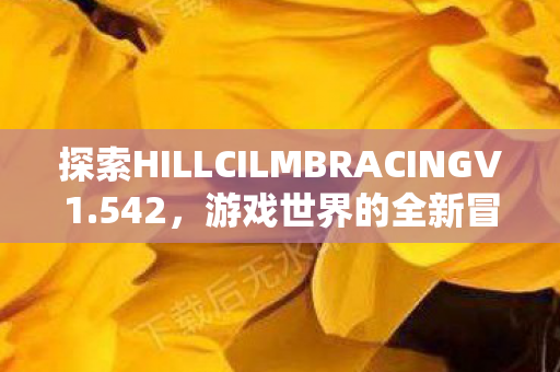 探索HILLCILMBRACINGV1.542,游戏世界的全新冒险 探索HILLCILMBRACINGV1.542,游戏世界的全新冒险