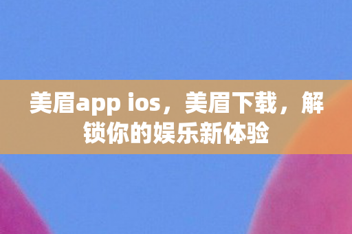 美眉app ios,美眉下载,解锁你的娱乐新体验 美眉app ios,美眉下载,解锁你的娱乐新体验