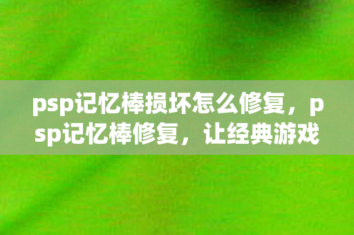 psp记忆棒损坏怎么修复,psp记忆棒修复,让经典游戏机焕发新生 psp记忆棒损坏怎么修复,psp记忆棒修复,让经典游戏机焕发新生
