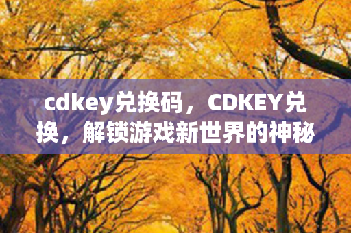 cdkey兑换码,CDKEY兑换,解锁游戏新世界的神秘钥匙 cdkey兑换码,CDKEY兑换,解锁游戏新世界的神秘钥匙
