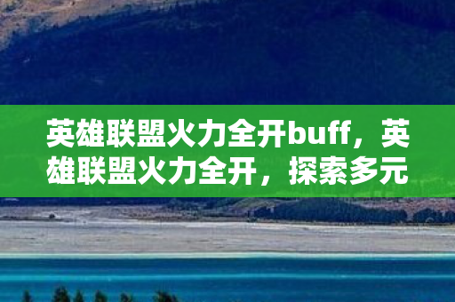 英雄联盟火力全开buff,英雄联盟火力全开,探索多元玩法与极致竞技体验 英雄联盟火力全开buff,英雄联盟火力全开,探索多元玩法与极致竞技体验