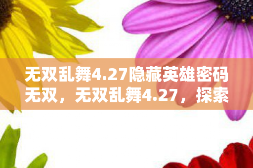 无双乱舞4.27隐藏英雄密码无双，无双乱舞4.27，探索经典战棋的无限可能