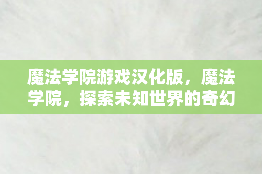 魔法学院游戏汉化版,魔法学院,探索未知世界的奇幻之旅 魔法学院游戏汉化版,魔法学院,探索未知世界的奇幻之旅