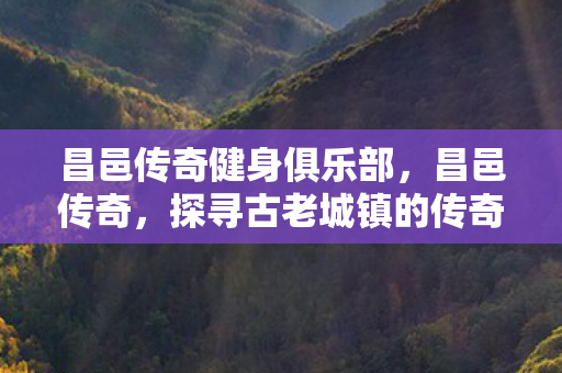 昌邑传奇健身俱乐部，昌邑传奇，探寻古老城镇的传奇故事