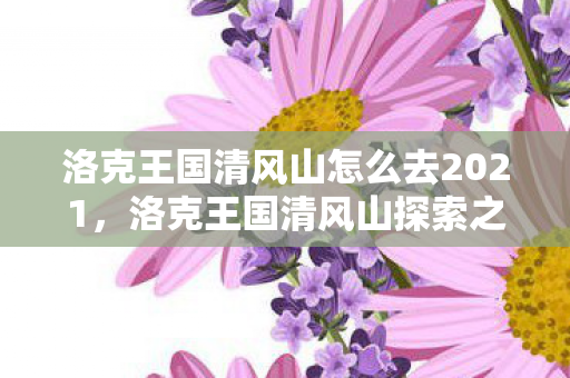 洛克王国清风山怎么去2021,洛克王国清风山探索之旅 洛克王国清风山怎么去2021,洛克王国清风山探索之旅