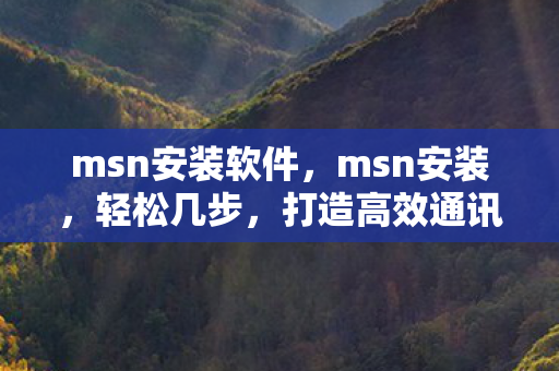 msn安装软件,msn安装,轻松几步,打造高效通讯环境 msn安装软件,msn安装,轻松几步,打造高效通讯环境