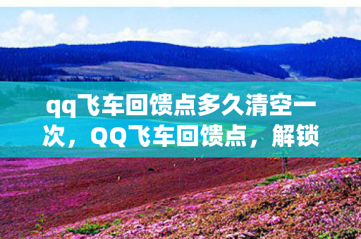 qq飞车回馈点多久清空一次,QQ飞车回馈点,解锁你的专属福利,畅享游戏乐趣 qq飞车回馈点多久清空一次,QQ飞车回馈点,解锁你的专属福利,畅享游戏乐趣