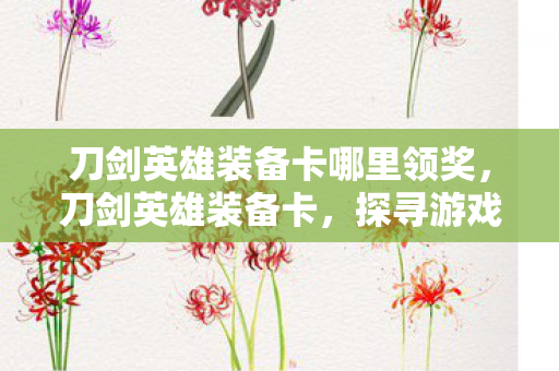 刀剑英雄装备卡哪里领奖，刀剑英雄装备卡，探寻游戏中的神兵利器