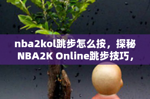 nba2kol跳步怎么按,探秘NBA2K Online跳步技巧,解锁球场上的灵动瞬间 nba2kol跳步怎么按,探秘NBA2K Online跳步技巧,解锁球场上的灵动瞬间