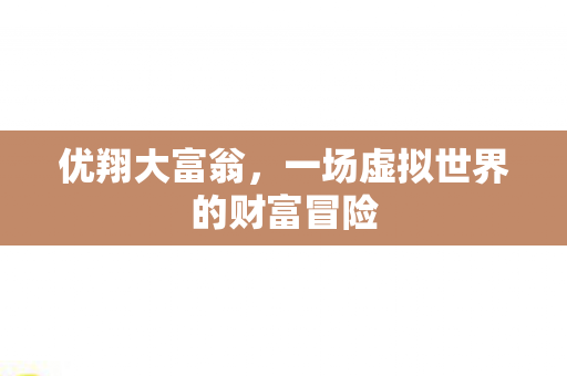 优翔大富翁,一场虚拟世界的财富冒险 优翔大富翁,一场虚拟世界的财富冒险