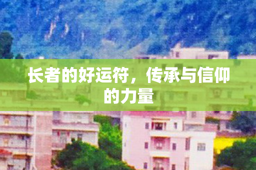 长者的好运符,传承与信仰的力量 长者的好运符,传承与信仰的力量