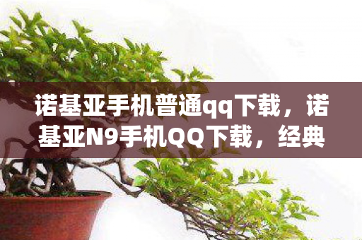 诺基亚手机普通qq下载,诺基亚N9手机QQ下载,经典重温,回忆再现 诺基亚手机普通qq下载,诺基亚N9手机QQ下载,经典重温,回忆再现
