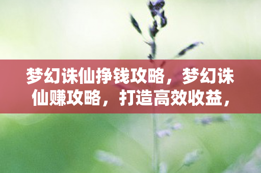 梦幻诛仙挣钱攻略,梦幻诛仙赚攻略,打造高效收益,畅游奇幻世界 梦幻诛仙挣钱攻略,梦幻诛仙赚攻略,打造高效收益,畅游奇幻世界