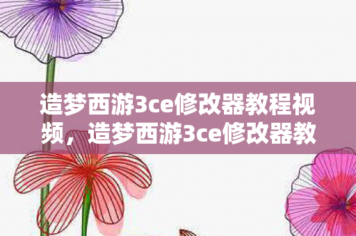 造梦西游3ce修改器教程视频,造梦西游3ce修改器教程 造梦西游3ce修改器教程视频,造梦西游3ce修改器教程