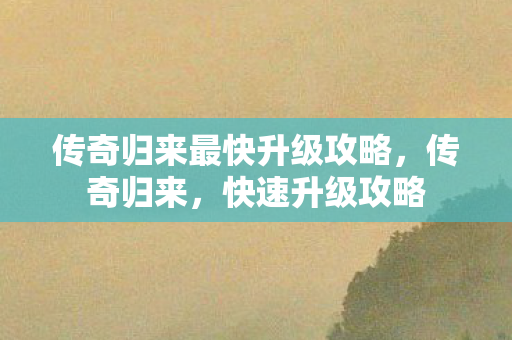 传奇归来最快升级攻略,传奇归来,快速升级攻略 传奇归来最快升级攻略,传奇归来,快速升级攻略