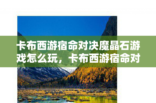 卡布西游宿命对决魔晶石游戏怎么玩,卡布西游宿命对决,探索未知世界的奇幻冒险 卡布西游宿命对决魔晶石游戏怎么玩,卡布西游宿命对决,探索未知世界的奇幻冒险