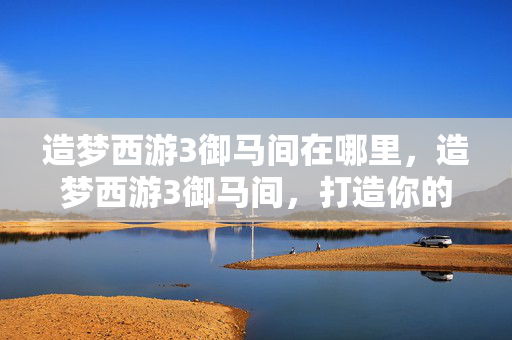 造梦西游3御马间在哪里,造梦西游3御马间,打造你的专属西游之旅 造梦西游3御马间在哪里,造梦西游3御马间,打造你的专属西游之旅