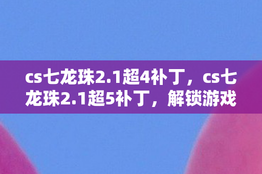 cs七龙珠2.1超4补丁,cs七龙珠2.1超5补丁,解锁游戏新体验,打造个性化战斗 cs七龙珠2.1超4补丁,cs七龙珠2.1超5补丁,解锁游戏新体验,打造个性化战斗