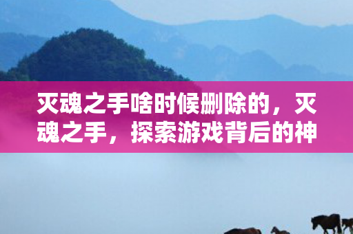 灭魂之手啥时候删除的,灭魂之手,探索游戏背后的神秘力量 灭魂之手啥时候删除的,灭魂之手,探索游戏背后的神秘力量