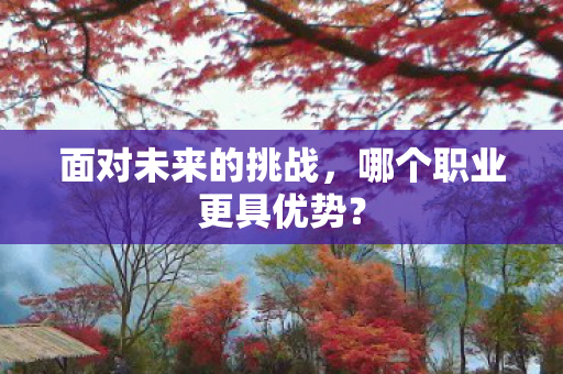 面对未来的挑战,哪个职业更具优势? 面对未来的挑战,哪个职业更具优势?
